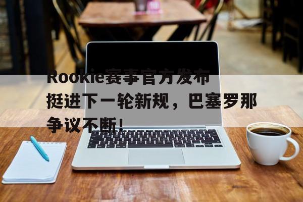 Rookie赛事官方发布挺进下一轮新规，巴塞罗那争议不断！的简单介绍